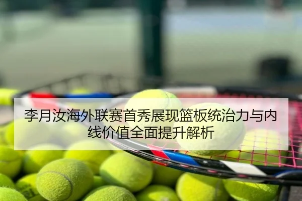 李月汝海外联赛首秀展现篮板统治力与内线价值全面提升解析