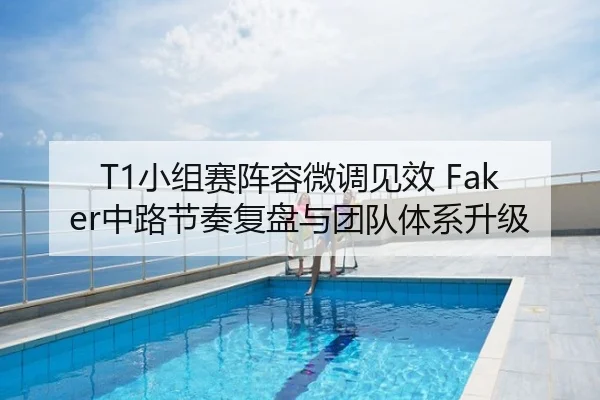 T1小组赛阵容微调见效 Faker中路节奏复盘与团队体系升级