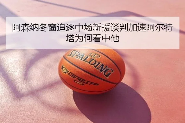 阿森纳冬窗追逐中场新援谈判加速阿尔特塔为何看中他